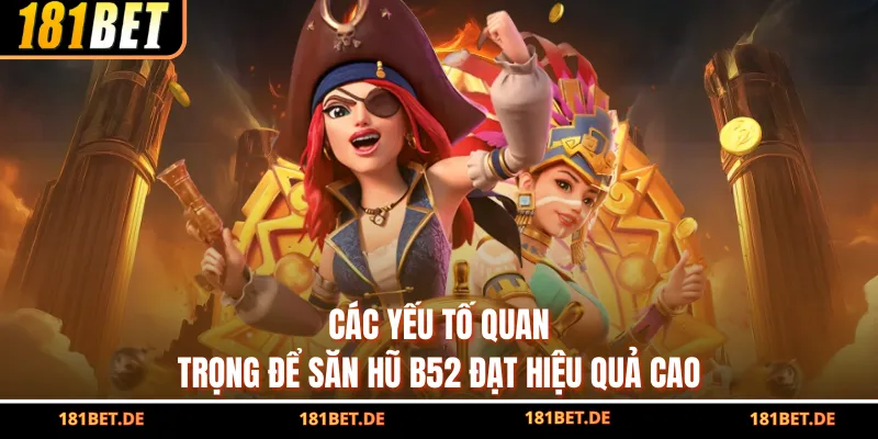 Các yếu tố quan trọng để săn hũ B52 đạt hiệu quả cao